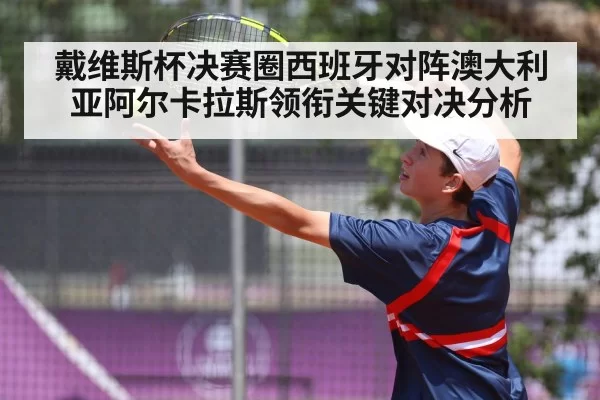 戴维斯杯决赛圈西班牙对阵澳大利亚阿尔卡拉斯领衔关键对决分析