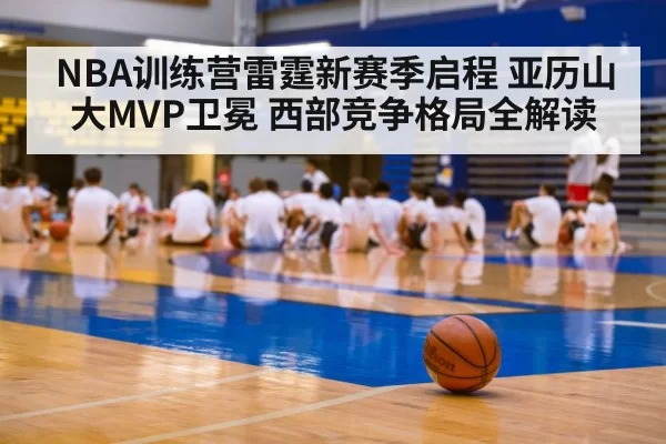 NBA训练营雷霆新赛季启程 亚历山大MVP卫冕 西部竞争格局全解读
