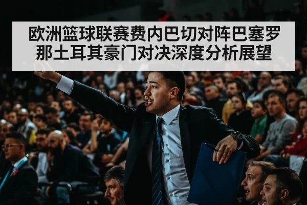 欧洲篮球联赛费内巴切对阵巴塞罗那土耳其豪门对决深度分析展望