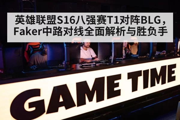 英雄联盟S16八强赛T1对阵BLG，Faker中路对线全面解析与胜负手