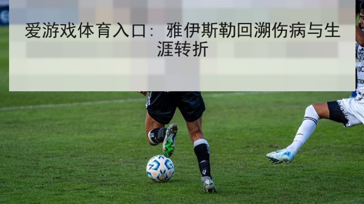 爱游戏体育入口: 雅伊斯勒回溯伤病与生涯转折